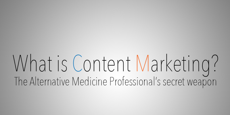 What is Content Marketing? The Alternative Medicine Professionals Secret Weapon